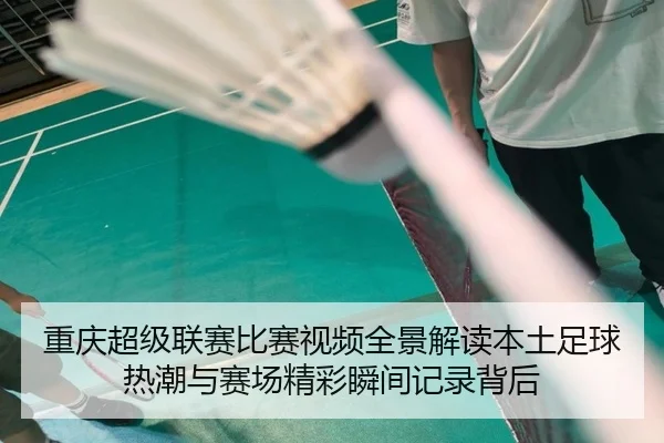 chong-qing-chao-ji-lian-sai-bi-sai-shi-pin-quan-jing-jie-du-ben-tu-zu-qiu-re-chao-yu-sai-chang-jing-cai-shun-jian-ji-lu-2-906.jpg