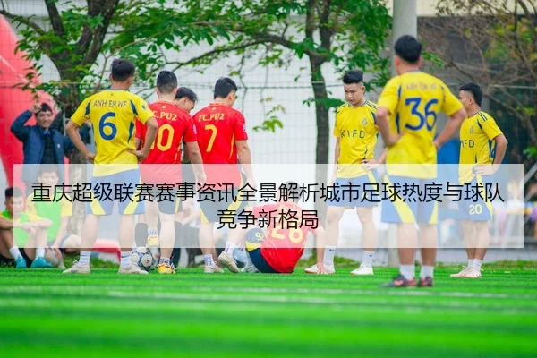 重庆超级联赛赛事资讯全景解析城市足球热度与球队竞争新格局