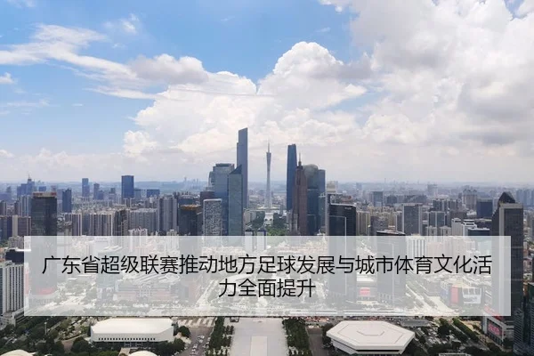 guang-dong-sheng-chao-ji-lian-sai-tui-dong-di-fang-zu-qiu-fa-zhan-yu-cheng-shi-ti-yu-wen-hua-huo-li-quan-mian-ti-sheng-2-270.jpg