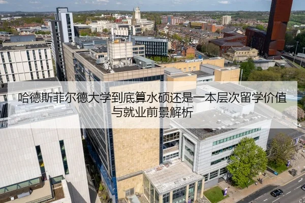 哈德斯菲尔德大学到底算水硕还是一本层次留学价值与就业前景解析