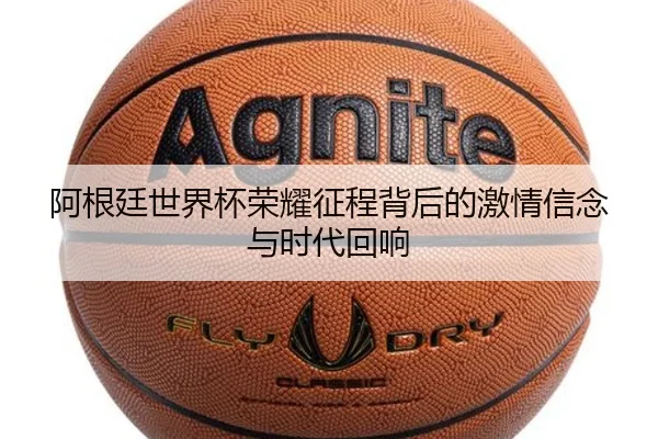 阿根廷世界杯荣耀征程背后的激情信念与时代回响