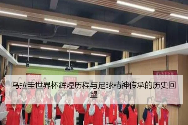 乌拉圭世界杯辉煌历程与足球精神传承的历史回望