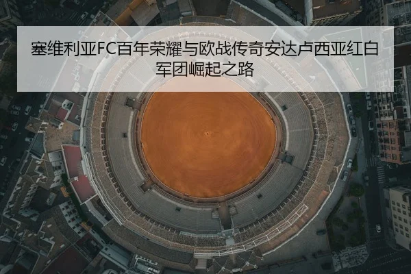 塞维利亚FC百年荣耀与欧战传奇安达卢西亚红白军团崛起之路
