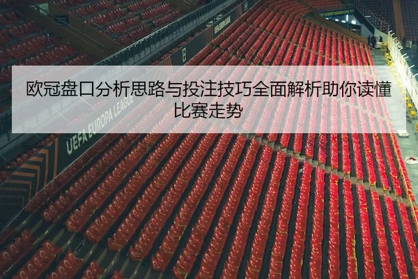 欧冠盘口分析思路与投注技巧全面解析助你读懂比赛走势