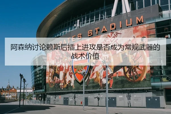 阿森纳讨论赖斯后插上进攻是否成为常规武器的战术价值
