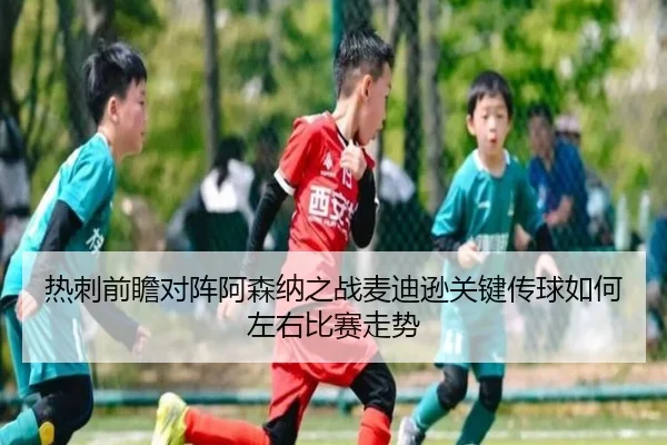 热刺前瞻对阵阿森纳之战麦迪逊关键传球如何左右比赛走势 - 新闻资讯焦点报道封面图